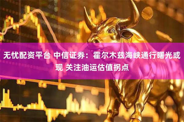 无忧配资平台 中信证券：霍尔木兹海峡通行曙光或现 关注油运估值拐点