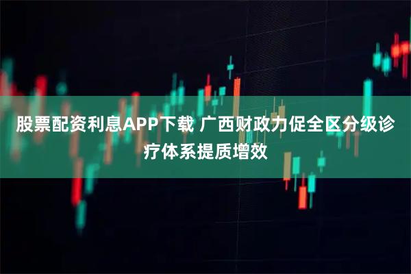 股票配资利息APP下载 广西财政力促全区分级诊疗体系提质增效