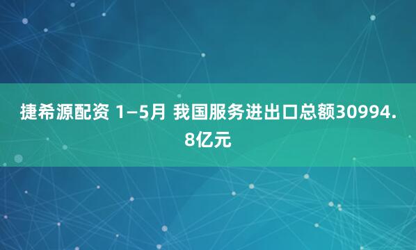 捷希源配资 1—5月 我国服务进出口总额30994.8亿元