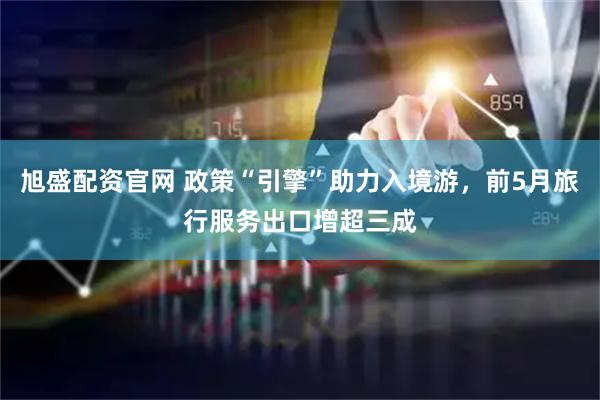 旭盛配资官网 政策“引擎”助力入境游，前5月旅行服务出口增超三成